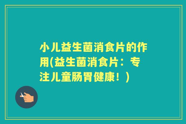 小儿益生菌消食片的作用(益生菌消食片:专注儿童肠胃健康!) 小儿益生菌消食片的作用(益生菌消食片:专注儿童肠胃健康!)