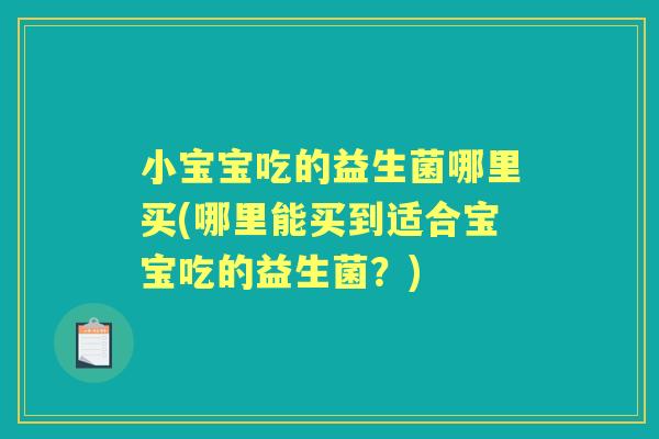 小宝宝吃的益生菌哪里买(哪里能买到适合宝宝吃的益生菌?) 小宝宝吃的益生菌哪里买(哪里能买到适合宝宝吃的益生菌?)