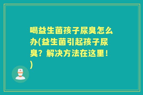 喝益生菌孩子尿臭怎么办(益生菌引起孩子尿臭?解决方法在这里!) 喝益生菌孩子尿臭怎么办(益生菌引起孩子尿臭?解决方法在这里!)
