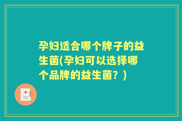 孕妇适合哪个牌子的益生菌(孕妇可以选择哪个品牌的益生菌?) 孕妇适合哪个牌子的益生菌(孕妇可以选择哪个品牌的益生菌?)