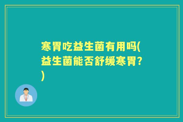 寒胃吃益生菌有用吗(益生菌能否舒缓寒胃?) 寒胃吃益生菌有用吗(益生菌能否舒缓寒胃?)