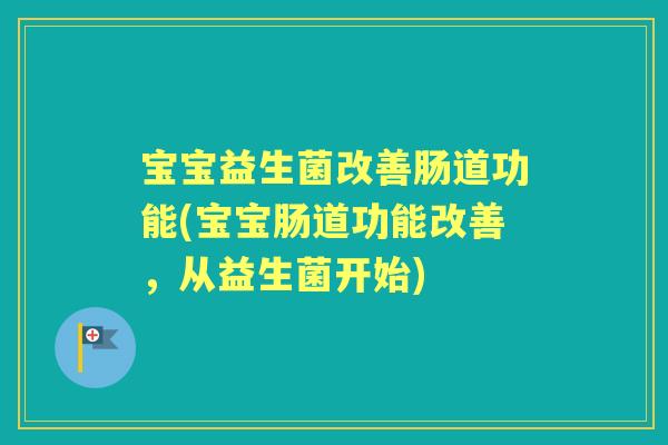 宝宝益生菌改善肠道功能(宝宝肠道功能改善,从益生菌开始) 宝宝益生菌改善肠道功能(宝宝肠道功能改善,从益生菌开始)