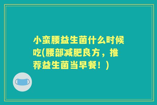 小蛮腰益生菌什么时候吃(腰部良方,推荐益生菌当早餐!) 小蛮腰益生菌什么时候吃(腰部良方,推荐益生菌当早餐!)