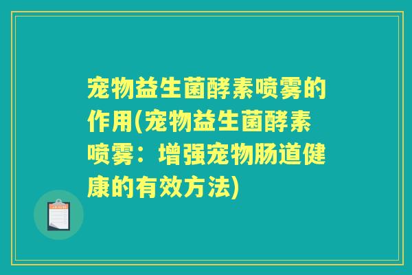 宠物益生菌酵素喷雾的作用(宠物益生菌酵素喷雾:增强宠物肠道健康的有效方法) 宠物益生菌酵素喷雾的作用(宠物益生菌酵素喷雾:增强宠物肠道健康的有效方法)