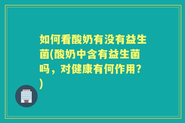 如何看酸奶有没有益生菌(酸奶中含有益生菌吗,对健康有何作用?) 如何看酸奶有没有益生菌(酸奶中含有益生菌吗,对健康有何作用?)
