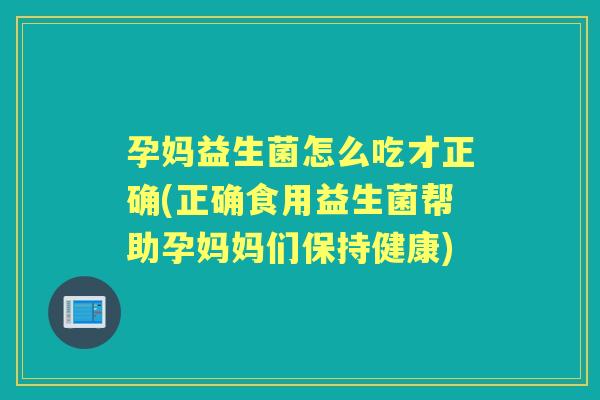 孕妈益生菌怎么吃才正确(正确食用益生菌帮助孕妈妈们保持健康) 孕妈益生菌怎么吃才正确(正确食用益生菌帮助孕妈妈们保持健康)
