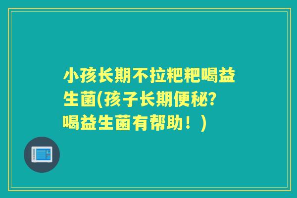 小孩长期不拉粑粑喝益生菌(孩子长期?喝益生菌有帮助!) 小孩长期不拉粑粑喝益生菌(孩子长期?喝益生菌有帮助!)