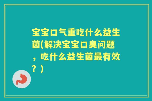 宝宝口气重吃什么益生菌(解决宝宝问题,吃什么益生菌有效?) 宝宝口气重吃什么益生菌(解决宝宝问题,吃什么益生菌有效?)