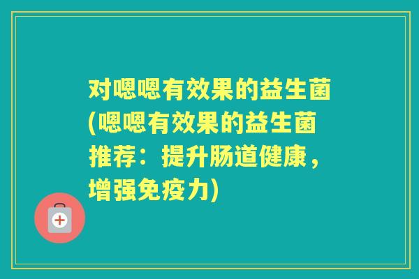 对嗯嗯有效果的益生菌(嗯嗯有效果的益生菌推荐:提升肠道健康,增强力) 对嗯嗯有效果的益生菌(嗯嗯有效果的益生菌推荐:提升肠道健康,增强力)