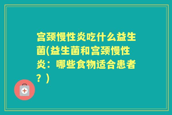 宫颈慢性炎吃什么益生菌(益生菌和宫颈慢性炎:哪些食物适合患者?) 宫颈慢性炎吃什么益生菌(益生菌和宫颈慢性炎:哪些食物适合患者?)