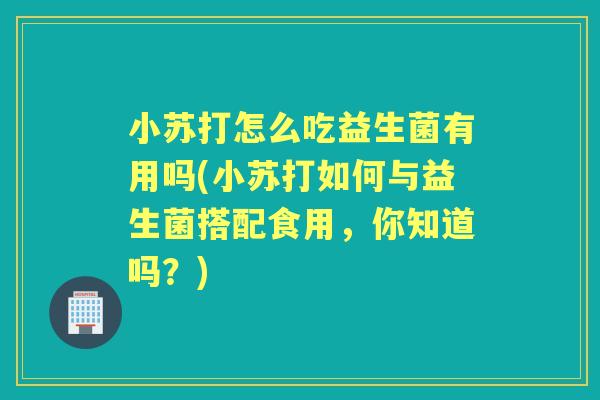 小苏打怎么吃益生菌有用吗(小苏打如何与益生菌搭配食用,你知道吗?) 小苏打怎么吃益生菌有用吗(小苏打如何与益生菌搭配食用,你知道吗?)