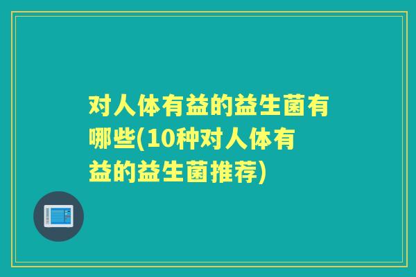 对人体有益的益生菌有哪些(10种对人体有益的益生菌推荐)