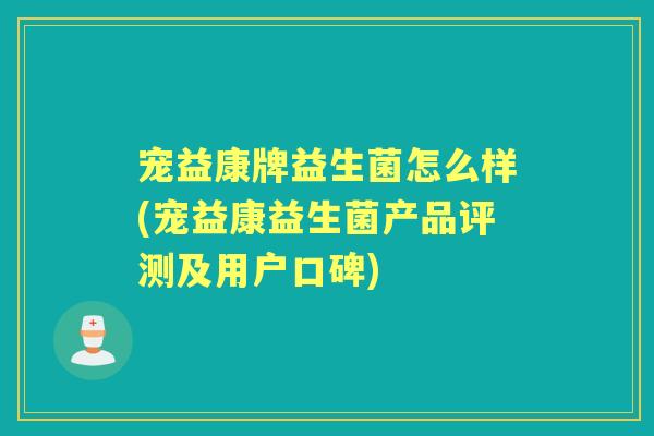 宠益康牌益生菌怎么样(宠益康益生菌产品评测及用户口碑) 宠益康牌益生菌怎么样(宠益康益生菌产品评测及用户口碑)