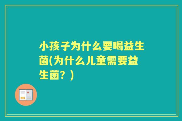 小孩子为什么要喝益生菌(为什么儿童需要益生菌?) 小孩子为什么要喝益生菌(为什么儿童需要益生菌?)