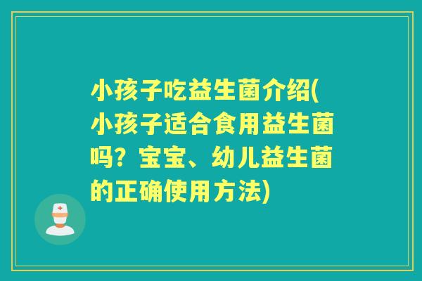 小孩子吃益生菌介绍(小孩子适合食用益生菌吗?宝宝、幼儿益生菌的正确使用方法) 小孩子吃益生菌介绍(小孩子适合食用益生菌吗?宝宝、幼儿益生菌的正确使用方法)