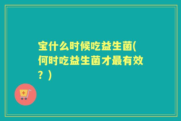 宝什么时候吃益生菌(何时吃益生菌才有效?) 宝什么时候吃益生菌(何时吃益生菌才有效?)