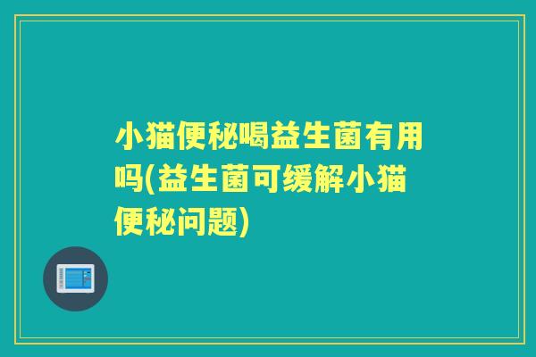 小猫喝益生菌有用吗(益生菌可缓解小猫问题) 小猫喝益生菌有用吗(益生菌可缓解小猫问题)