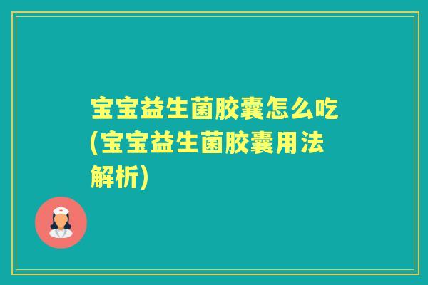 宝宝益生菌胶囊怎么吃(宝宝益生菌胶囊用法解析)