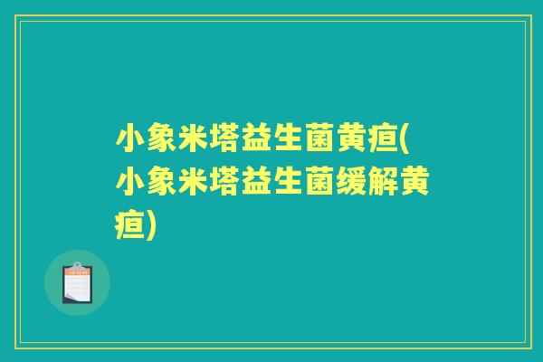 小象米塔益生菌黄疸(小象米塔益生菌缓解黄疸) 小象米塔益生菌黄疸(小象米塔益生菌缓解黄疸)