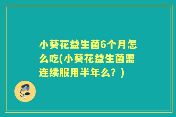 小葵花益生菌6个月怎么吃(小葵花益生菌需连续服用半年么?) 小葵花益生菌6个月怎么吃(小葵花益生菌需连续服用半年么?)