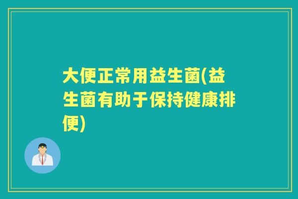 大便正常用益生菌(益生菌有助于保持健康排便) 大便正常用益生菌(益生菌有助于保持健康排便)