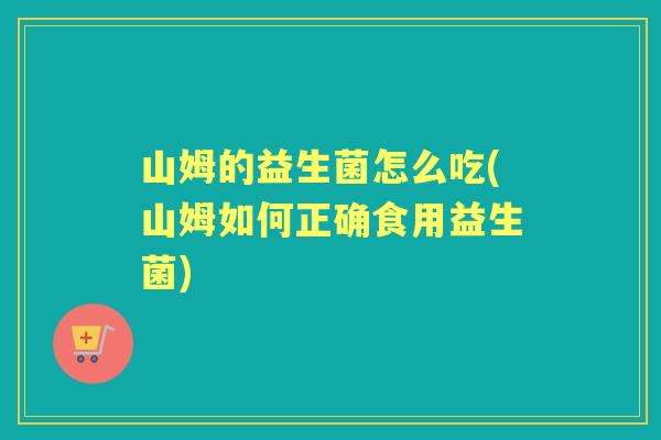 山姆的益生菌怎么吃(山姆如何正确食用益生菌) 山姆的益生菌怎么吃(山姆如何正确食用益生菌)