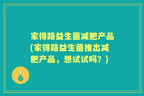 家得路益生菌产品(家得路益生菌推出产品,想试试吗?) 家得路益生菌产品(家得路益生菌推出产品,想试试吗?)