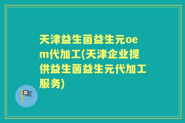 天津益生菌益生元oem代加工(天津企业提供益生菌益生元代加工服务) 天津益生菌益生元oem代加工(天津企业提供益生菌益生元代加工服务)