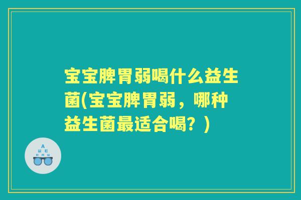 宝宝脾胃弱喝什么益生菌(宝宝脾胃弱，哪种益生菌适合喝？)