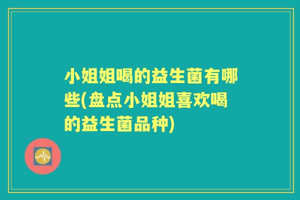 小姐姐喝的益生菌有哪些(盘点小姐姐喜欢喝的益生菌品种) 小姐姐喝的益生菌有哪些(盘点小姐姐喜欢喝的益生菌品种)