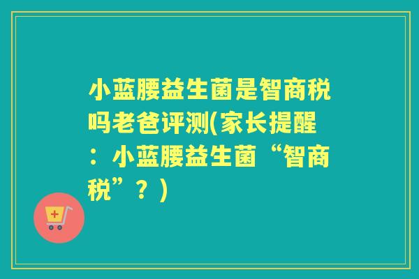 小蓝腰益生菌是智商税吗老爸评测(家长提醒:小蓝腰益生菌“智商税”?) 小蓝腰益生菌是智商税吗老爸评测(家长提醒:小蓝腰益生菌“智商税”?)