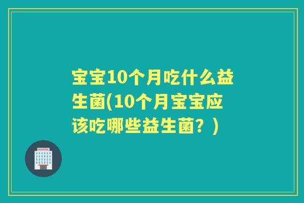宝宝10个月吃什么益生菌(10个月宝宝应该吃哪些益生菌?) 宝宝10个月吃什么益生菌(10个月宝宝应该吃哪些益生菌?)