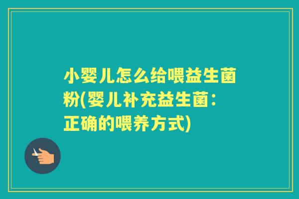 小婴儿怎么给喂益生菌粉(婴儿补充益生菌：正确的喂养方式)