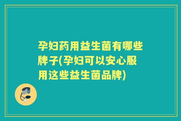 孕妇药用益生菌有哪些牌子(孕妇可以安心服用这些益生菌品牌) 孕妇药用益生菌有哪些牌子(孕妇可以安心服用这些益生菌品牌)