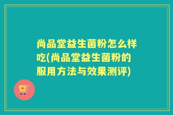 尚品堂益生菌粉怎么样吃(尚品堂益生菌粉的服用方法与效果测评) 尚品堂益生菌粉怎么样吃(尚品堂益生菌粉的服用方法与效果测评)