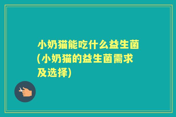 小奶猫能吃什么益生菌(小奶猫的益生菌需求及选择)