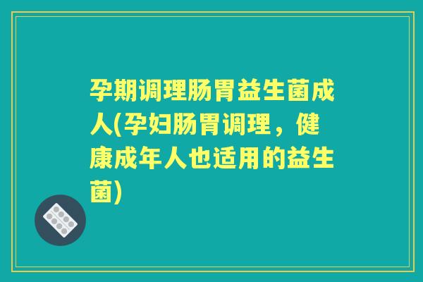 孕期调理肠胃益生菌成人(孕妇肠胃调理,健康成年人也适用的益生菌) 孕期调理肠胃益生菌成人(孕妇肠胃调理,健康成年人也适用的益生菌)