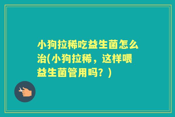 小狗拉稀吃益生菌怎么(小狗拉稀,这样喂益生菌管用吗?) 小狗拉稀吃益生菌怎么(小狗拉稀,这样喂益生菌管用吗?)