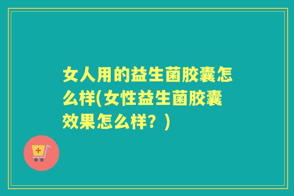 女人用的益生菌胶囊怎么样(女性益生菌胶囊效果怎么样？)
