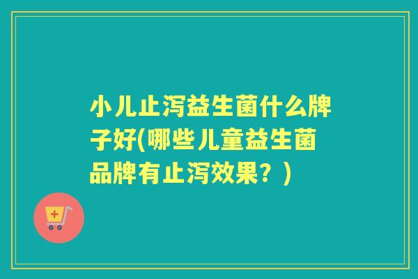 小儿止泻益生菌什么牌子好(哪些儿童益生菌品牌有止泻效果?) 小儿止泻益生菌什么牌子好(哪些儿童益生菌品牌有止泻效果?)