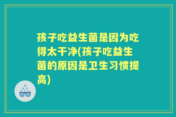 孩子吃益生菌是因为吃得太干净(孩子吃益生菌的原因是卫生习惯提高)