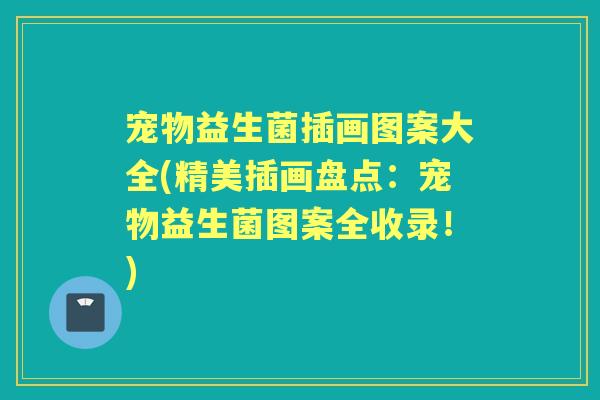宠物益生菌插画图案大全(精美插画盘点:宠物益生菌图案全收录!) 宠物益生菌插画图案大全(精美插画盘点:宠物益生菌图案全收录!)