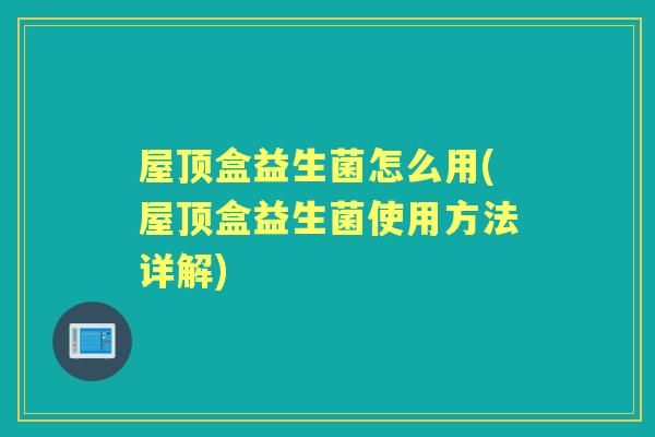 屋顶盒益生菌怎么用(屋顶盒益生菌使用方法详解) 屋顶盒益生菌怎么用(屋顶盒益生菌使用方法详解)