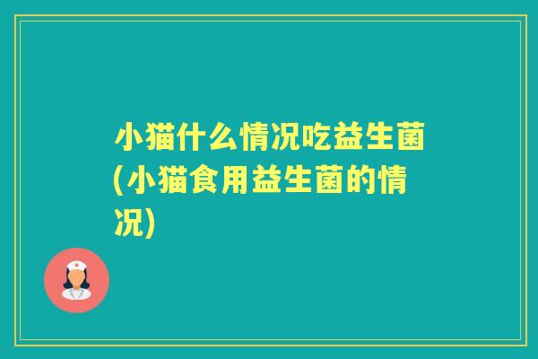 小猫什么情况吃益生菌(小猫食用益生菌的情况)