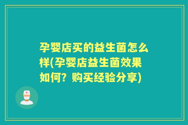 孕婴店买的益生菌怎么样(孕婴店益生菌效果如何?购买经验分享) 孕婴店买的益生菌怎么样(孕婴店益生菌效果如何?购买经验分享)