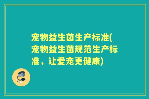 宠物益生菌生产标准(宠物益生菌规范生产标准,让爱宠更健康) 宠物益生菌生产标准(宠物益生菌规范生产标准,让爱宠更健康)