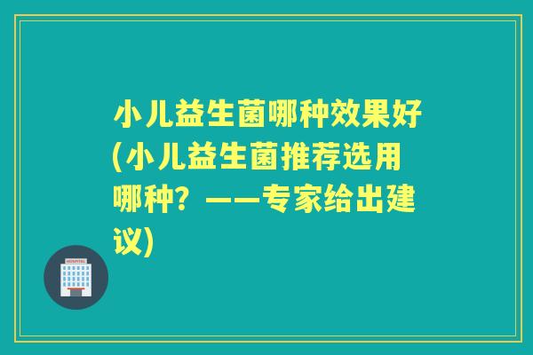 小儿益生菌哪种效果好(小儿益生菌推荐选用哪种?——专家给出建议) 小儿益生菌哪种效果好(小儿益生菌推荐选用哪种?——专家给出建议)