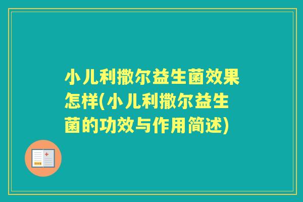 小儿利撒尔益生菌效果怎样(小儿利撒尔益生菌的功效与作用简述) 小儿利撒尔益生菌效果怎样(小儿利撒尔益生菌的功效与作用简述)