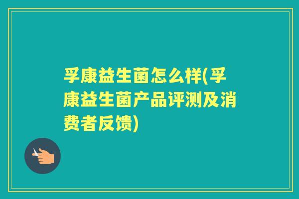 孚康益生菌怎么样(孚康益生菌产品评测及消费者反馈) 孚康益生菌怎么样(孚康益生菌产品评测及消费者反馈)