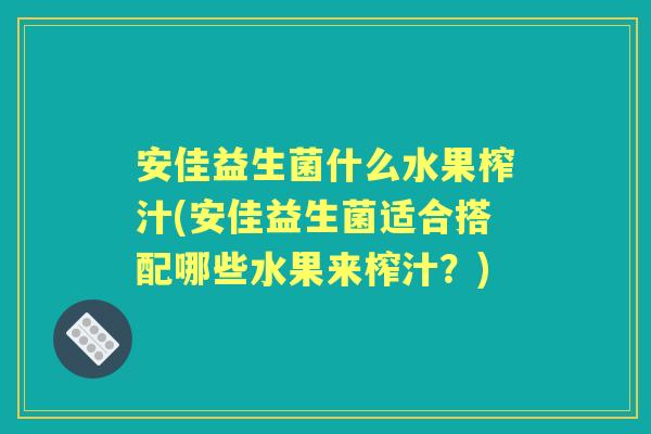 安佳益生菌什么水果榨汁(安佳益生菌适合搭配哪些水果来榨汁?) 安佳益生菌什么水果榨汁(安佳益生菌适合搭配哪些水果来榨汁?)